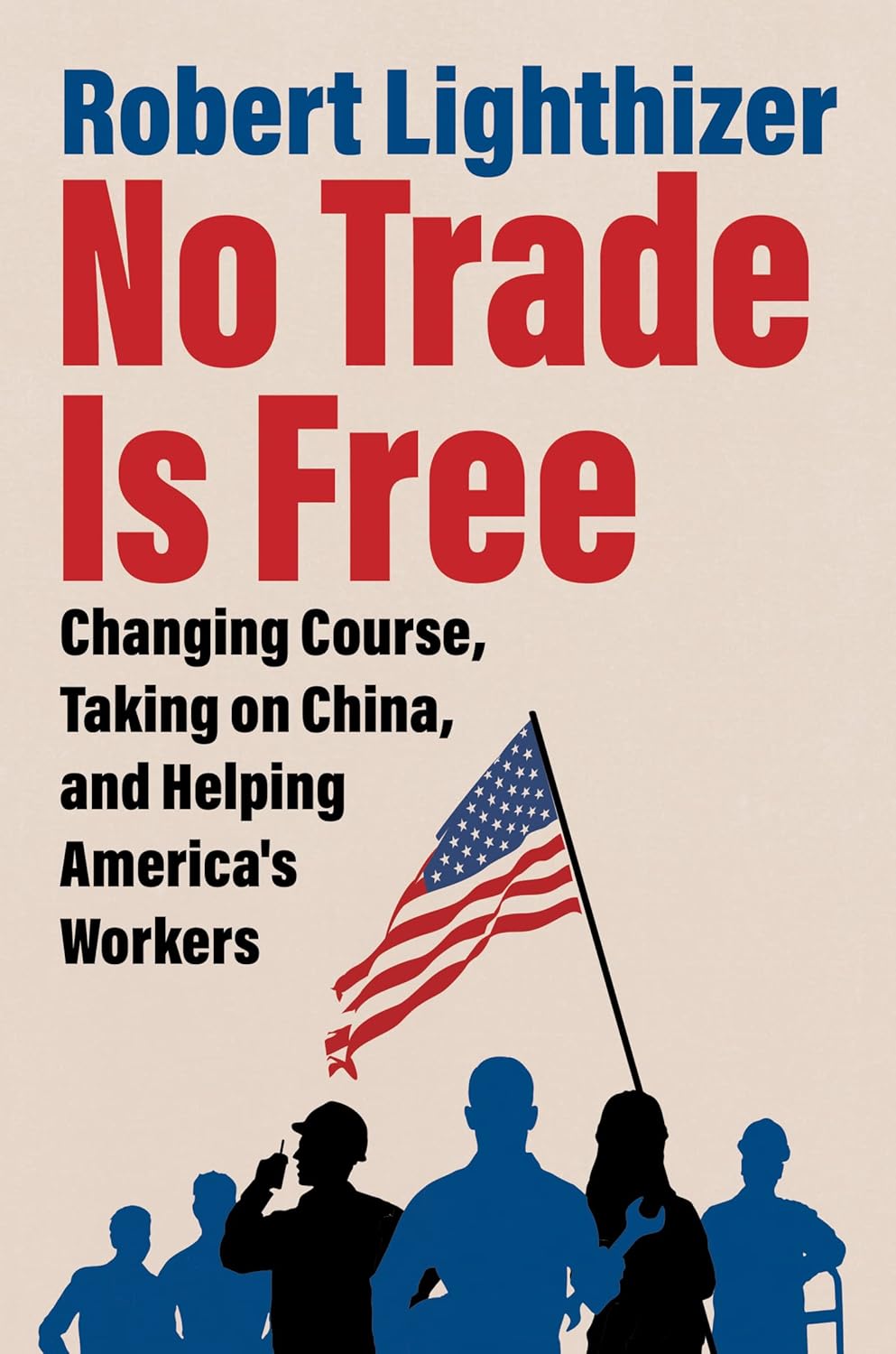 No Trade is Free: Changing Course, Taking on China, and Helping America’s Workers Par Robert Lighthizer